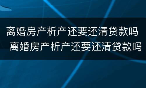 离婚房产析产还要还清贷款吗 离婚房产析产还要还清贷款吗怎么办