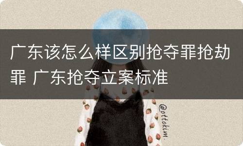 广东该怎么样区别抢夺罪抢劫罪 广东抢夺立案标准