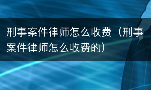刑事案件律师怎么收费（刑事案件律师怎么收费的）