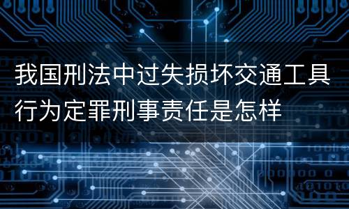 我国刑法中过失损坏交通工具行为定罪刑事责任是怎样