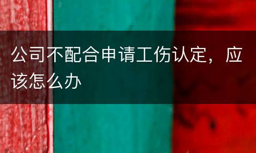 公司不配合申请工伤认定，应该怎么办