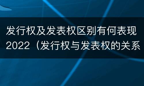 发行权及发表权区别有何表现2022（发行权与发表权的关系）