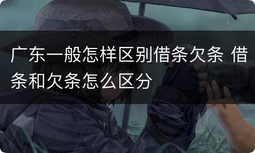 广东一般怎样区别借条欠条 借条和欠条怎么区分