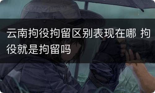 云南拘役拘留区别表现在哪 拘役就是拘留吗