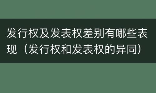 发行权及发表权差别有哪些表现（发行权和发表权的异同）