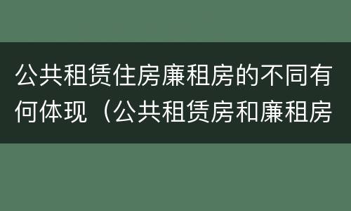 公共租赁住房廉租房的不同有何体现（公共租赁房和廉租房）