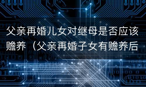 父亲再婚儿女对继母是否应该赡养（父亲再婚子女有赡养后妈的义务吗）