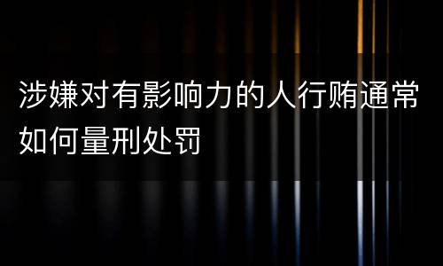 涉嫌对有影响力的人行贿通常如何量刑处罚