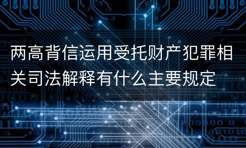 两高背信运用受托财产犯罪相关司法解释有什么主要规定