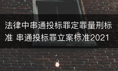 法律中串通投标罪定罪量刑标准 串通投标罪立案标准2021
