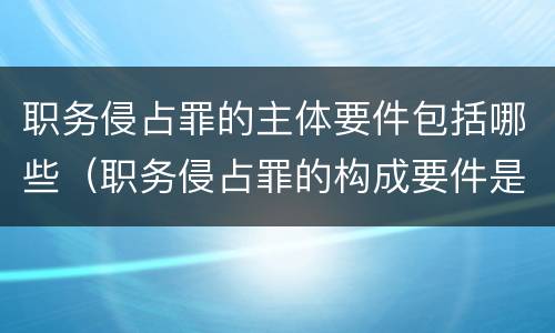 职务侵占罪的主体要件包括哪些（职务侵占罪的构成要件是）