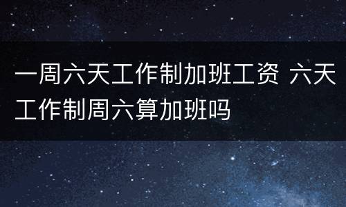 一周六天工作制加班工资 六天工作制周六算加班吗