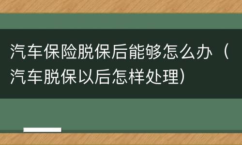 汽车保险脱保后能够怎么办（汽车脱保以后怎样处理）