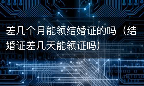 差几个月能领结婚证的吗（结婚证差几天能领证吗）