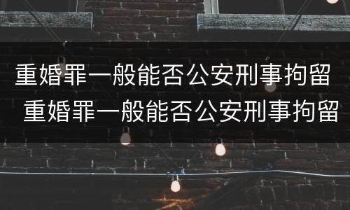 重婚罪一般能否公安刑事拘留 重婚罪一般能否公安刑事拘留人