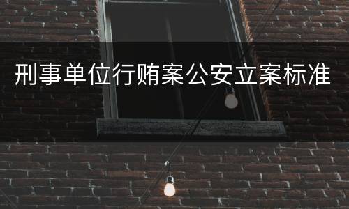 刑事单位行贿案公安立案标准