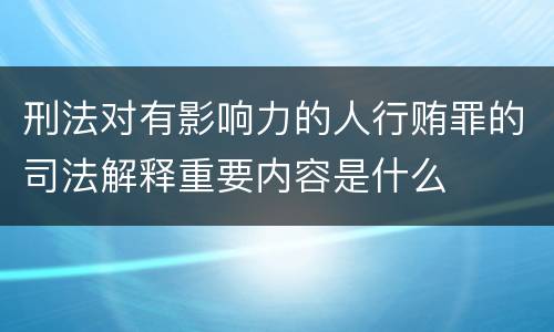 刑法对有影响力的人行贿罪的司法解释重要内容是什么