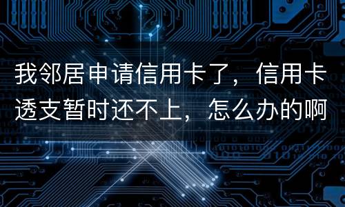 我邻居申请信用卡了，信用卡透支暂时还不上，怎么办的啊