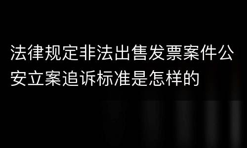 法律规定非法出售发票案件公安立案追诉标准是怎样的