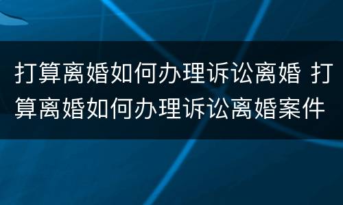 打算离婚如何办理诉讼离婚 打算离婚如何办理诉讼离婚案件