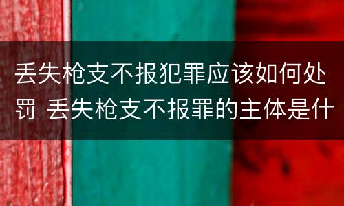 丢失枪支不报犯罪应该如何处罚 丢失枪支不报罪的主体是什么