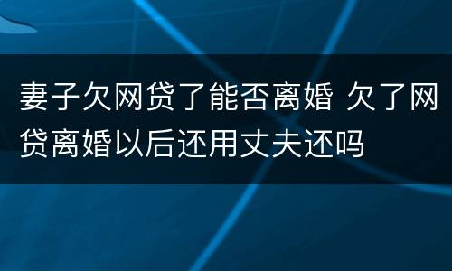 妻子欠网贷了能否离婚 欠了网贷离婚以后还用丈夫还吗