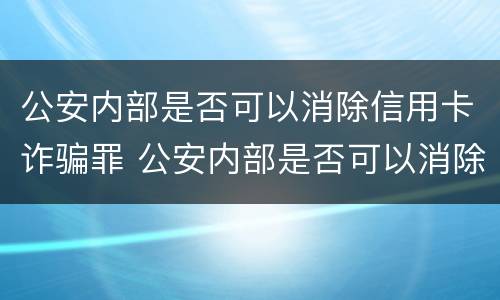 公安内部是否可以消除信用卡诈骗罪 公安内部是否可以消除信用卡诈骗罪行为