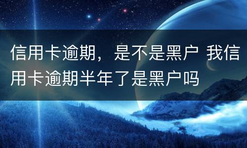 信用卡逾期，是不是黑户 我信用卡逾期半年了是黑户吗