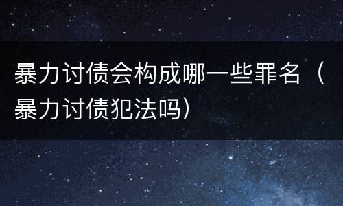 暴力讨债会构成哪一些罪名（暴力讨债犯法吗）