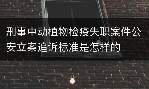 刑事中动植物检疫失职案件公安立案追诉标准是怎样的