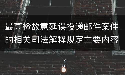 最高检故意延误投递邮件案件的相关司法解释规定主要内容都有哪些
