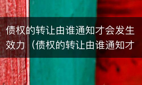 债权的转让由谁通知才会发生效力（债权的转让由谁通知才会发生效力问题）