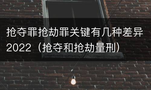 抢夺罪抢劫罪关键有几种差异2022（抢夺和抢劫量刑）