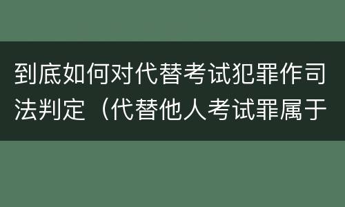 到底如何对代替考试犯罪作司法判定（代替他人考试罪属于什么类犯罪）