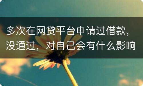 多次在网贷平台申请过借款，没通过，对自己会有什么影响