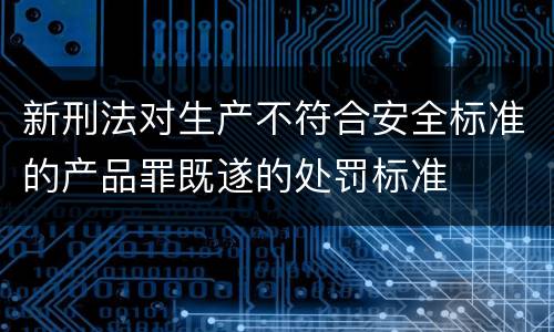 新刑法对生产不符合安全标准的产品罪既遂的处罚标准