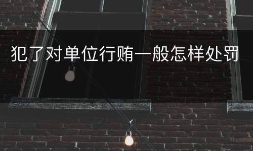 犯了对单位行贿一般怎样处罚