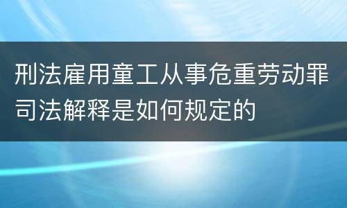 刑法雇用童工从事危重劳动罪司法解释是如何规定的