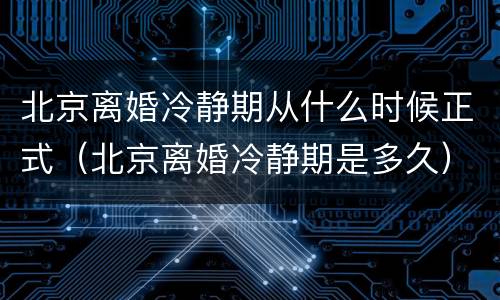 北京离婚冷静期从什么时候正式（北京离婚冷静期是多久）