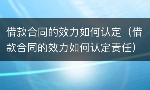 借款合同的效力如何认定（借款合同的效力如何认定责任）