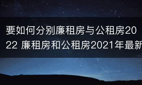 要如何分别廉租房与公租房2022 廉租房和公租房2021年最新通知
