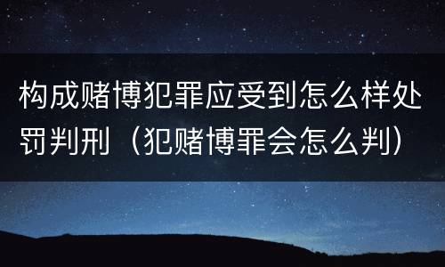 构成赌博犯罪应受到怎么样处罚判刑（犯赌博罪会怎么判）