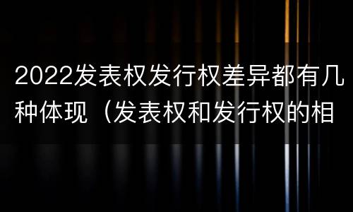 2022发表权发行权差异都有几种体现（发表权和发行权的相同点）