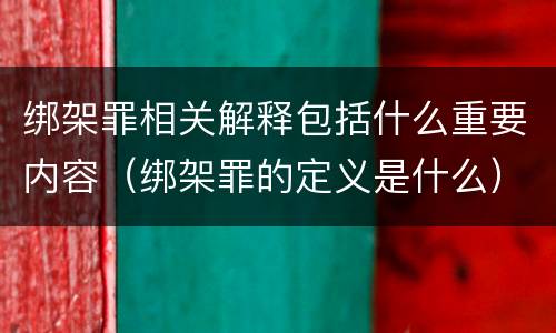 绑架罪相关解释包括什么重要内容（绑架罪的定义是什么）