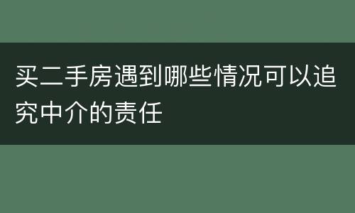 买二手房遇到哪些情况可以追究中介的责任