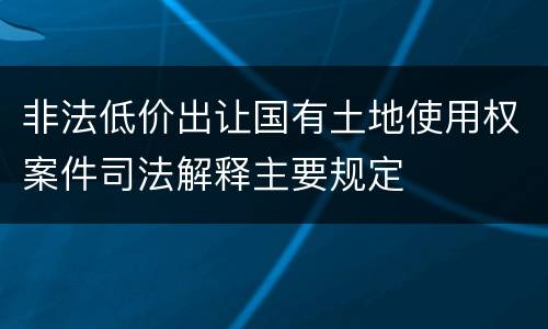 非法低价出让国有土地使用权案件司法解释主要规定