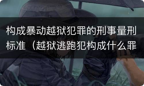 构成暴动越狱犯罪的刑事量刑标准（越狱逃跑犯构成什么罪）