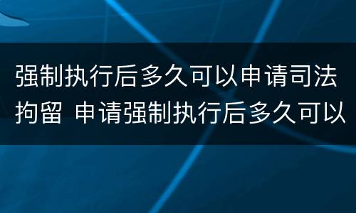 强制执行后多久可以申请司法拘留 申请强制执行后多久可以拘留被执行人