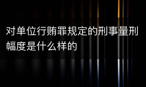对单位行贿罪规定的刑事量刑幅度是什么样的