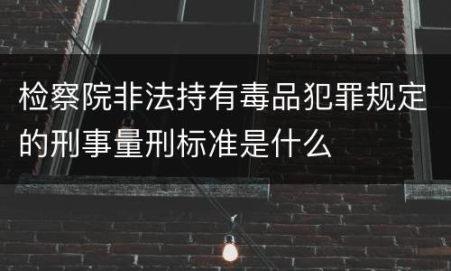 检察院非法持有毒品犯罪规定的刑事量刑标准是什么